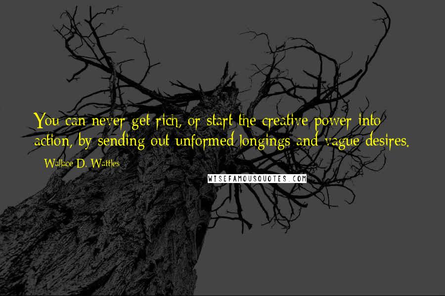 Wallace D. Wattles Quotes: You can never get rich, or start the creative power into action, by sending out unformed longings and vague desires.