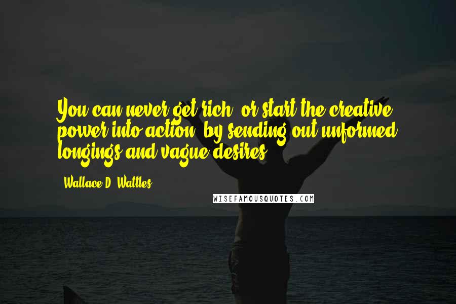 Wallace D. Wattles Quotes: You can never get rich, or start the creative power into action, by sending out unformed longings and vague desires.