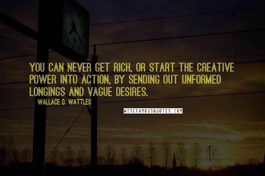 Wallace D. Wattles Quotes: You can never get rich, or start the creative power into action, by sending out unformed longings and vague desires.