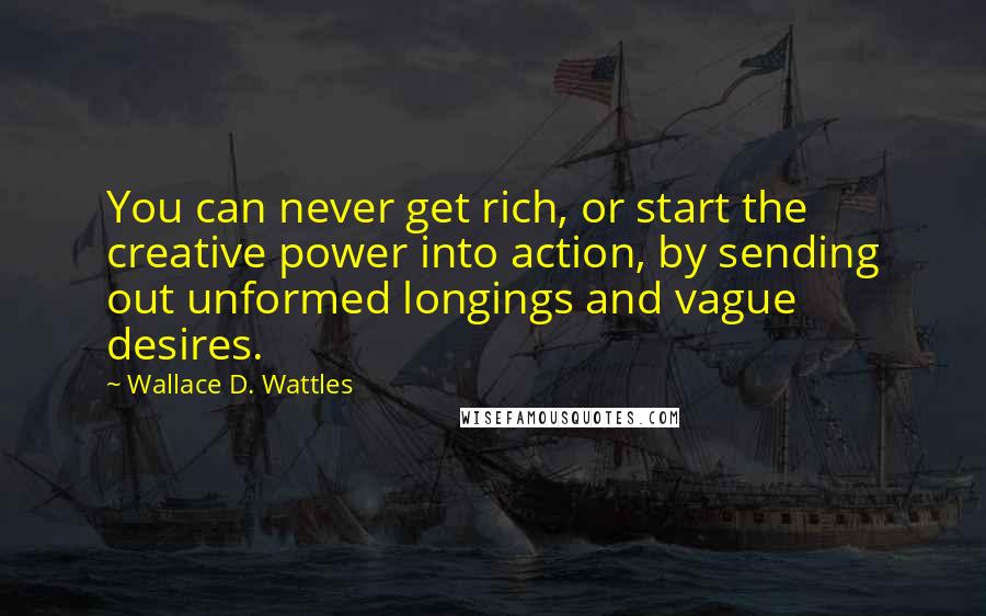 Wallace D. Wattles Quotes: You can never get rich, or start the creative power into action, by sending out unformed longings and vague desires.