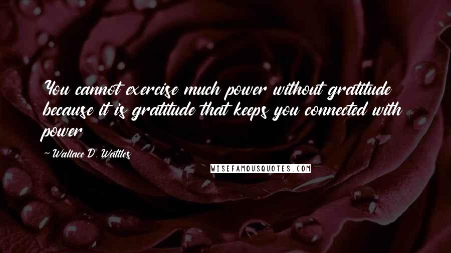 Wallace D. Wattles Quotes: You cannot exercise much power without gratitude because it is gratitude that keeps you connected with power