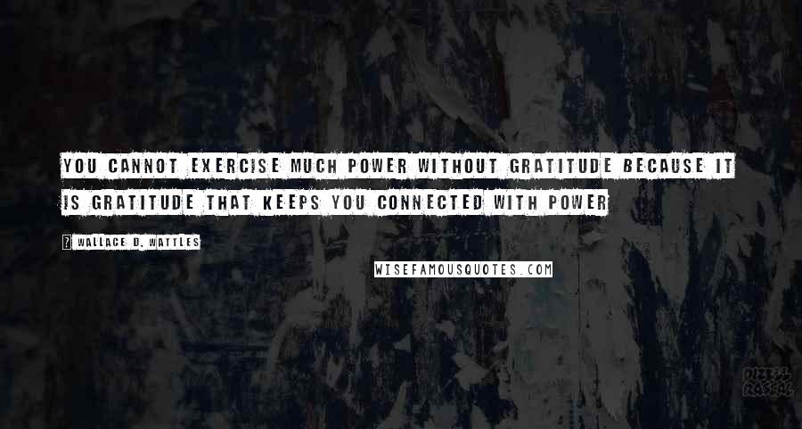 Wallace D. Wattles Quotes: You cannot exercise much power without gratitude because it is gratitude that keeps you connected with power