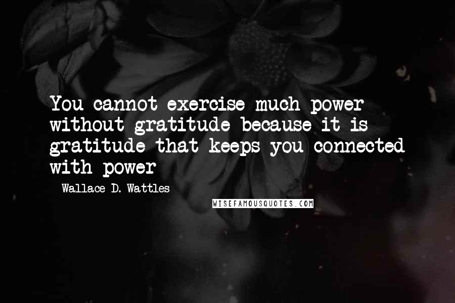 Wallace D. Wattles Quotes: You cannot exercise much power without gratitude because it is gratitude that keeps you connected with power