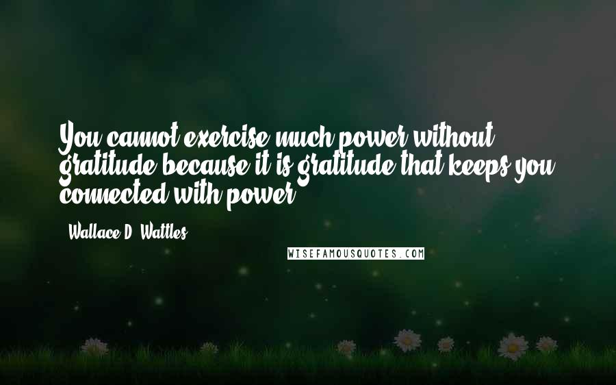 Wallace D. Wattles Quotes: You cannot exercise much power without gratitude because it is gratitude that keeps you connected with power