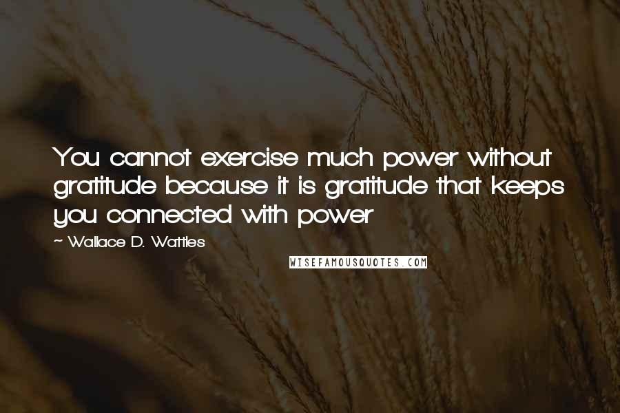 Wallace D. Wattles Quotes: You cannot exercise much power without gratitude because it is gratitude that keeps you connected with power