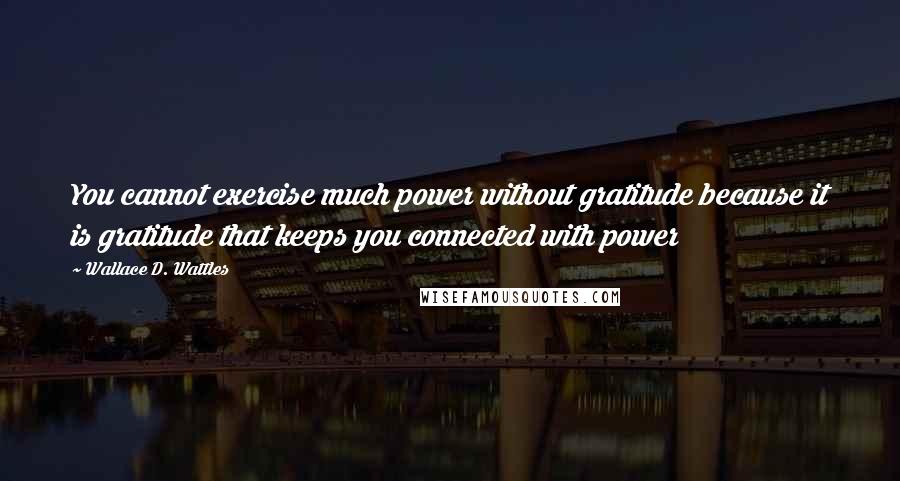 Wallace D. Wattles Quotes: You cannot exercise much power without gratitude because it is gratitude that keeps you connected with power