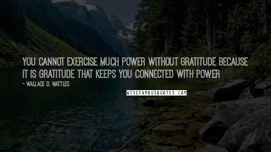 Wallace D. Wattles Quotes: You cannot exercise much power without gratitude because it is gratitude that keeps you connected with power