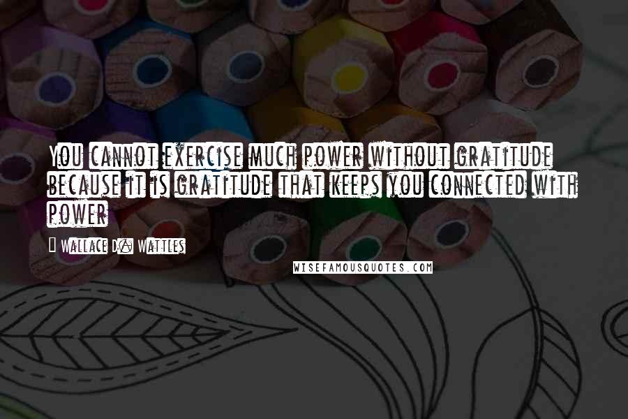 Wallace D. Wattles Quotes: You cannot exercise much power without gratitude because it is gratitude that keeps you connected with power