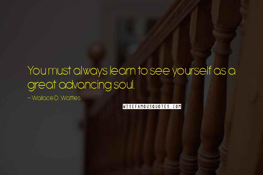 Wallace D. Wattles Quotes: You must always learn to see yourself as a great advancing soul.