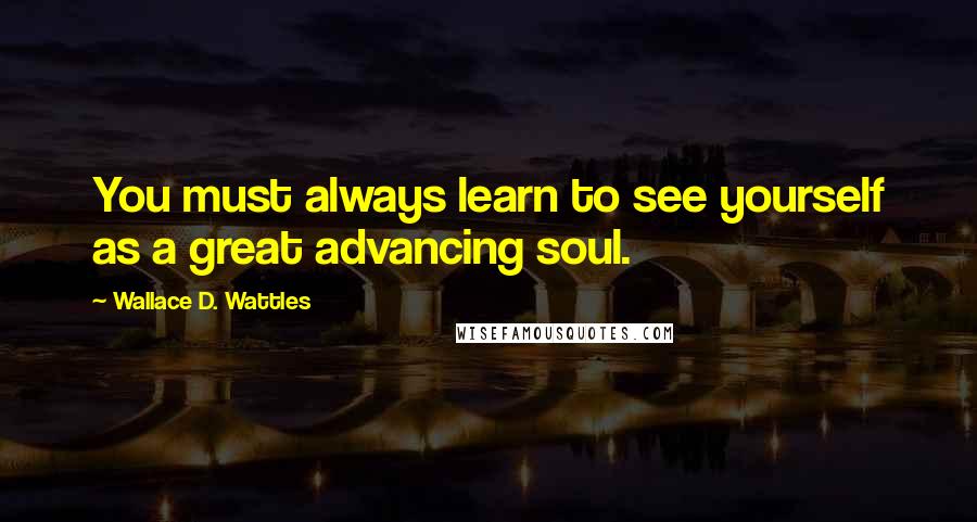 Wallace D. Wattles Quotes: You must always learn to see yourself as a great advancing soul.