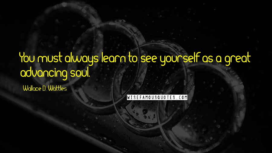 Wallace D. Wattles Quotes: You must always learn to see yourself as a great advancing soul.