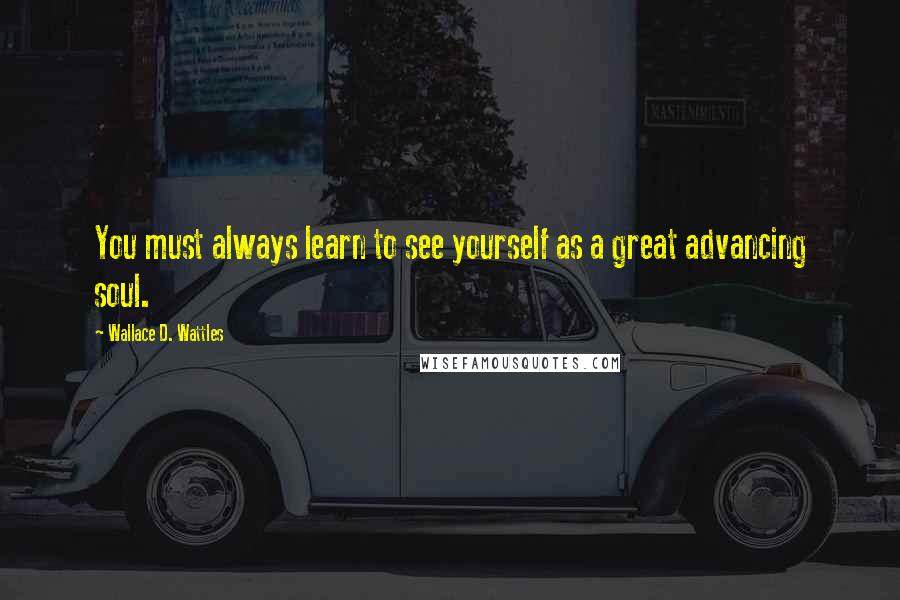 Wallace D. Wattles Quotes: You must always learn to see yourself as a great advancing soul.