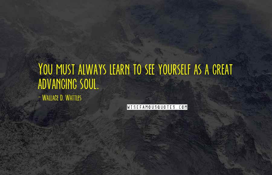 Wallace D. Wattles Quotes: You must always learn to see yourself as a great advancing soul.