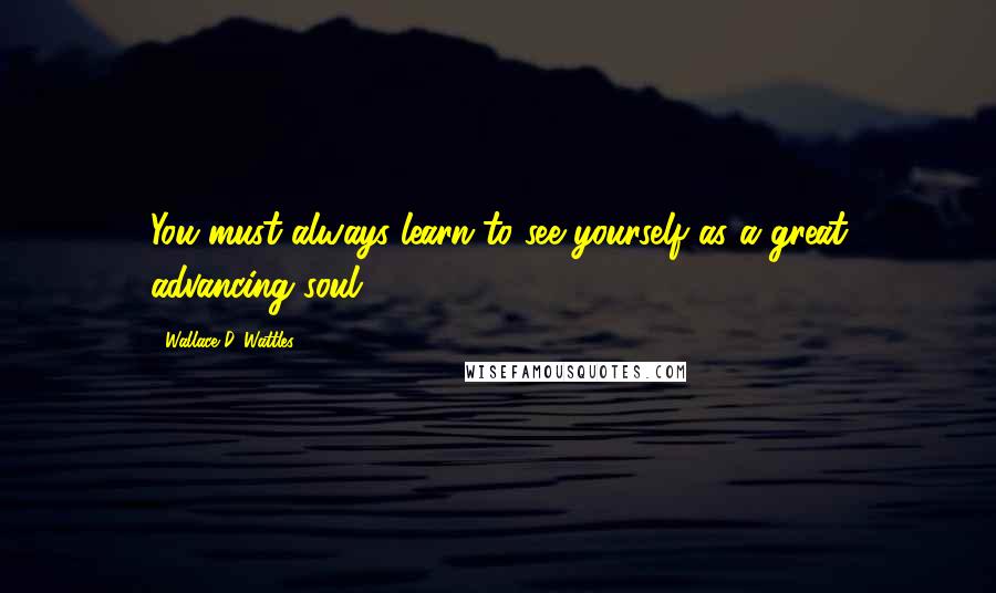 Wallace D. Wattles Quotes: You must always learn to see yourself as a great advancing soul.