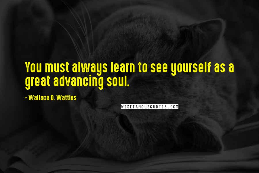 Wallace D. Wattles Quotes: You must always learn to see yourself as a great advancing soul.