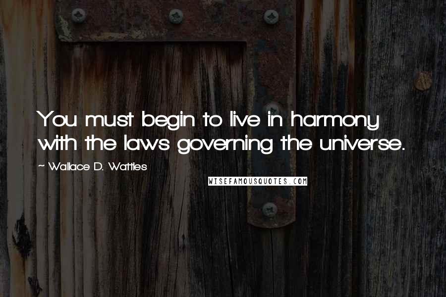 Wallace D. Wattles Quotes: You must begin to live in harmony with the laws governing the universe.