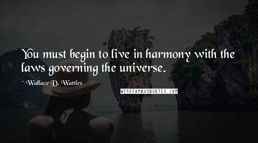 Wallace D. Wattles Quotes: You must begin to live in harmony with the laws governing the universe.