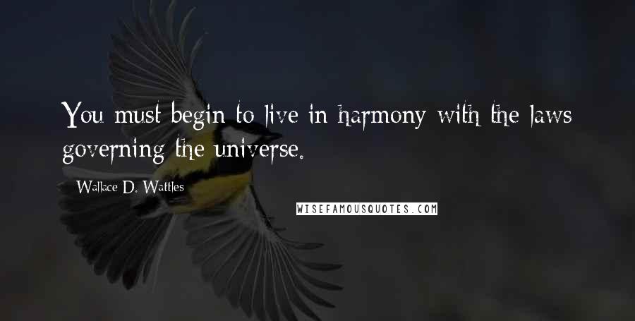 Wallace D. Wattles Quotes: You must begin to live in harmony with the laws governing the universe.