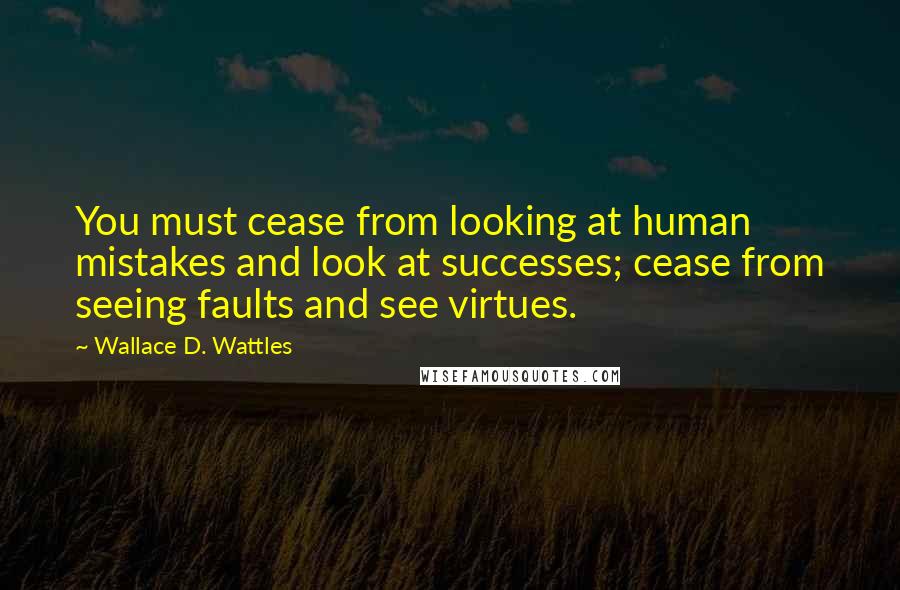 Wallace D. Wattles Quotes: You must cease from looking at human mistakes and look at successes; cease from seeing faults and see virtues.