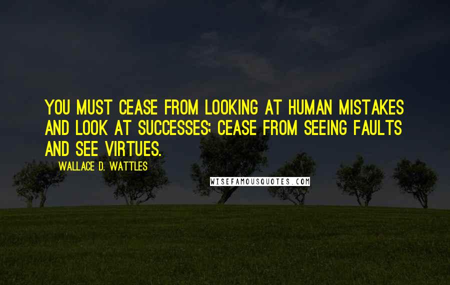 Wallace D. Wattles Quotes: You must cease from looking at human mistakes and look at successes; cease from seeing faults and see virtues.