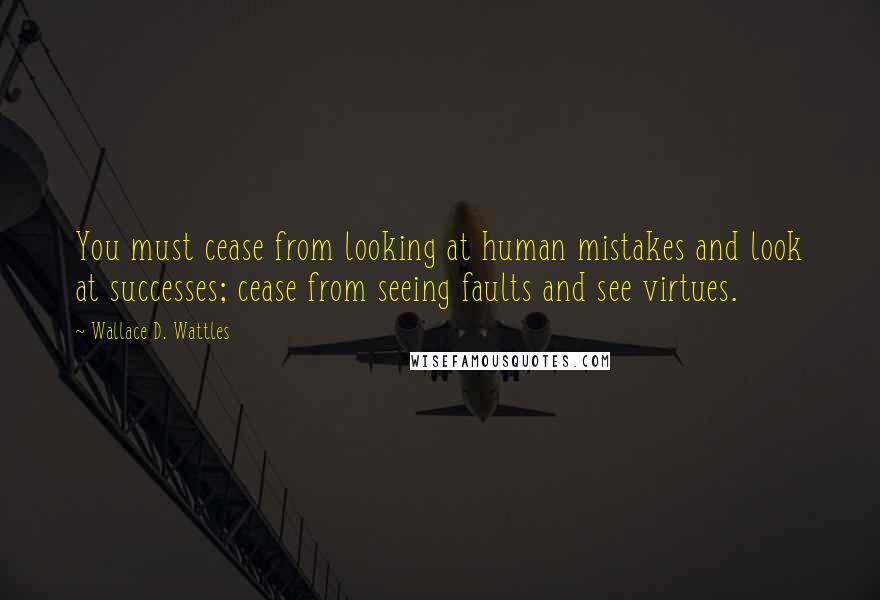 Wallace D. Wattles Quotes: You must cease from looking at human mistakes and look at successes; cease from seeing faults and see virtues.