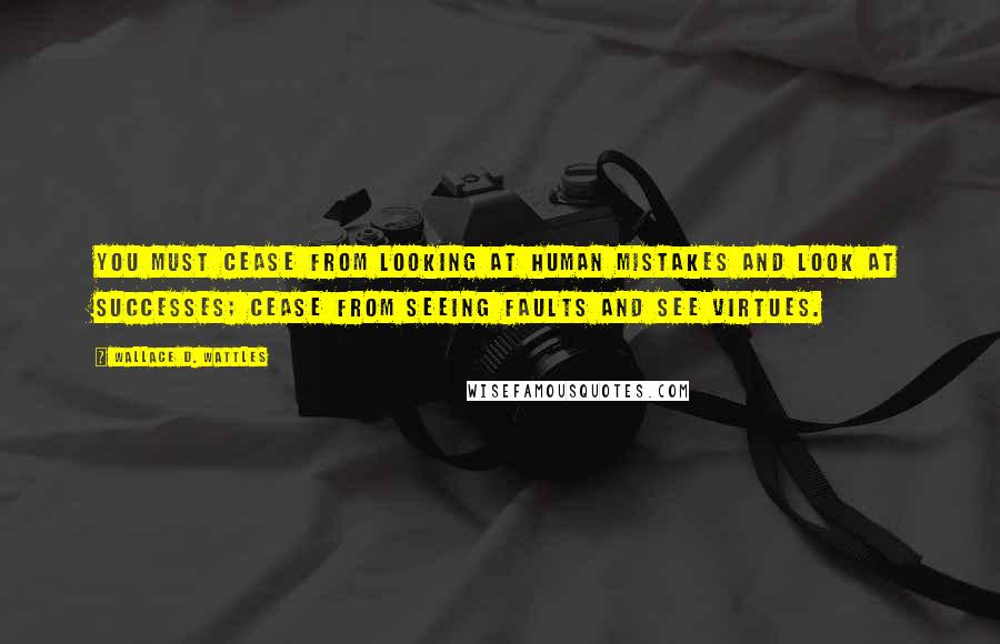 Wallace D. Wattles Quotes: You must cease from looking at human mistakes and look at successes; cease from seeing faults and see virtues.