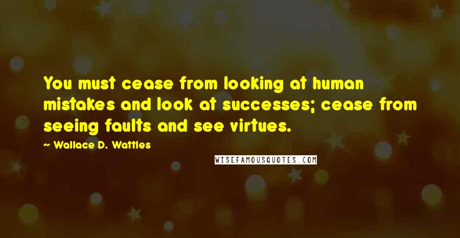 Wallace D. Wattles Quotes: You must cease from looking at human mistakes and look at successes; cease from seeing faults and see virtues.