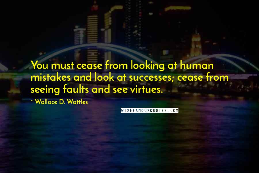 Wallace D. Wattles Quotes: You must cease from looking at human mistakes and look at successes; cease from seeing faults and see virtues.