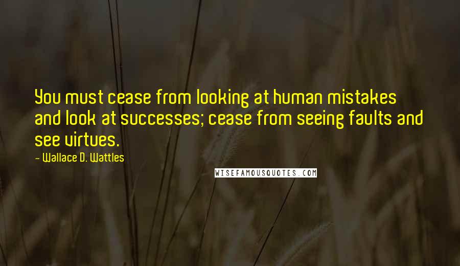 Wallace D. Wattles Quotes: You must cease from looking at human mistakes and look at successes; cease from seeing faults and see virtues.