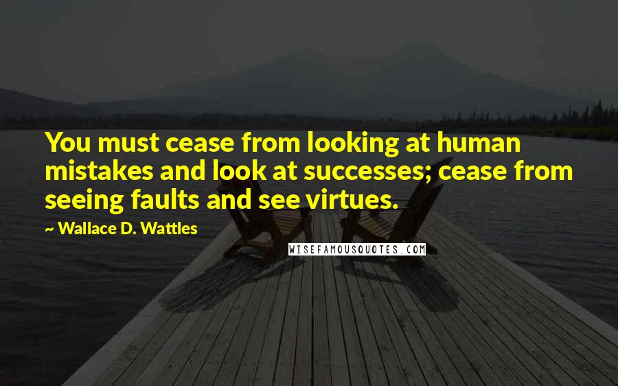 Wallace D. Wattles Quotes: You must cease from looking at human mistakes and look at successes; cease from seeing faults and see virtues.