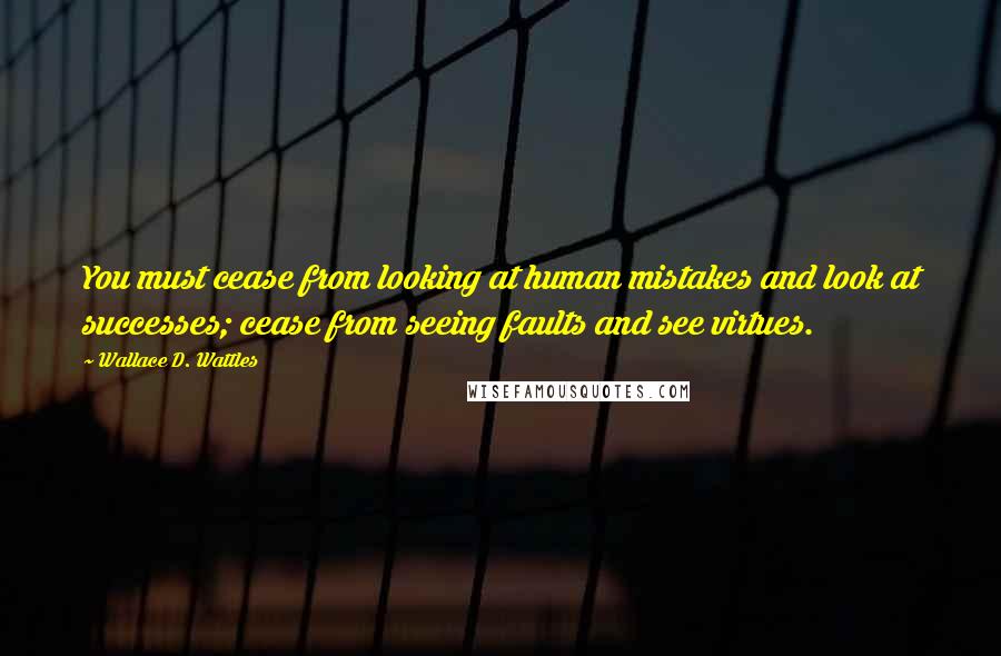 Wallace D. Wattles Quotes: You must cease from looking at human mistakes and look at successes; cease from seeing faults and see virtues.