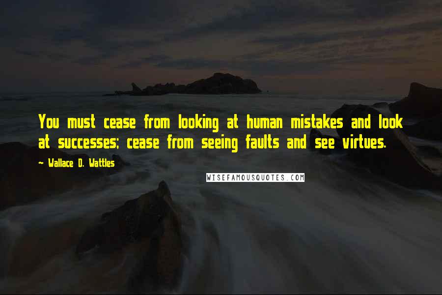 Wallace D. Wattles Quotes: You must cease from looking at human mistakes and look at successes; cease from seeing faults and see virtues.