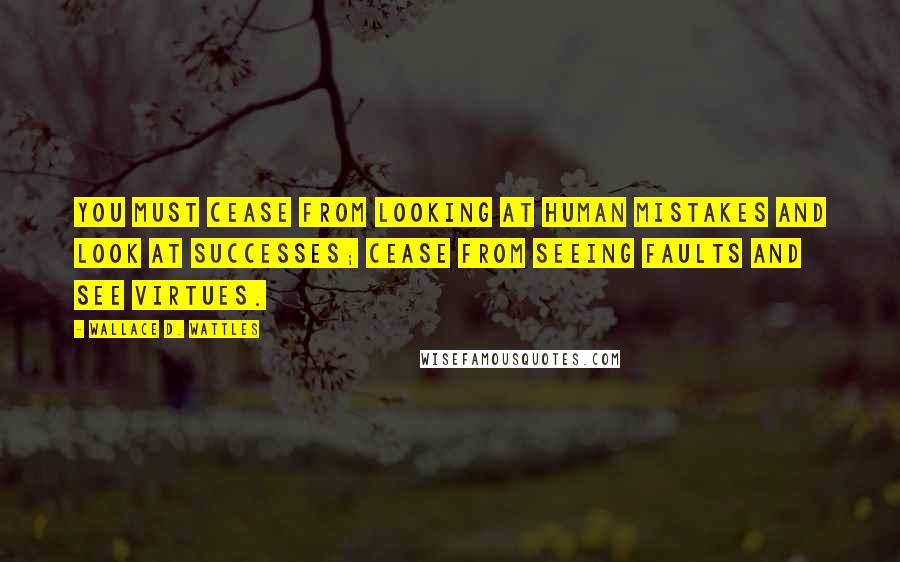 Wallace D. Wattles Quotes: You must cease from looking at human mistakes and look at successes; cease from seeing faults and see virtues.