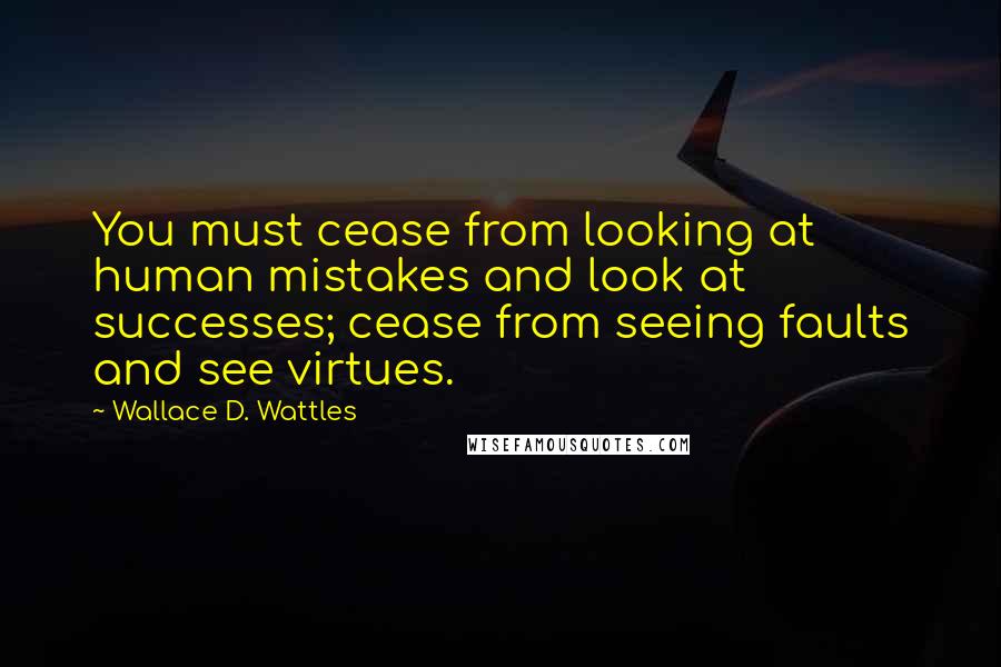 Wallace D. Wattles Quotes: You must cease from looking at human mistakes and look at successes; cease from seeing faults and see virtues.