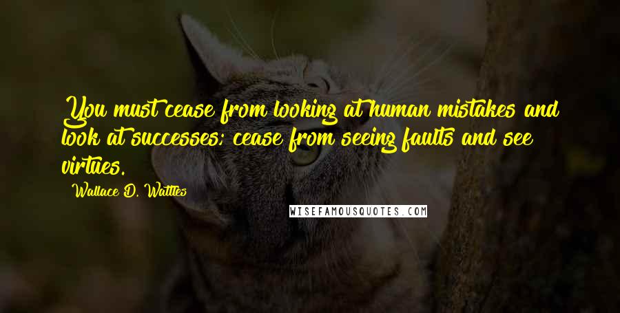 Wallace D. Wattles Quotes: You must cease from looking at human mistakes and look at successes; cease from seeing faults and see virtues.