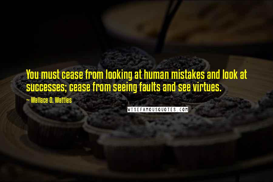 Wallace D. Wattles Quotes: You must cease from looking at human mistakes and look at successes; cease from seeing faults and see virtues.