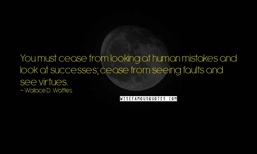 Wallace D. Wattles Quotes: You must cease from looking at human mistakes and look at successes; cease from seeing faults and see virtues.