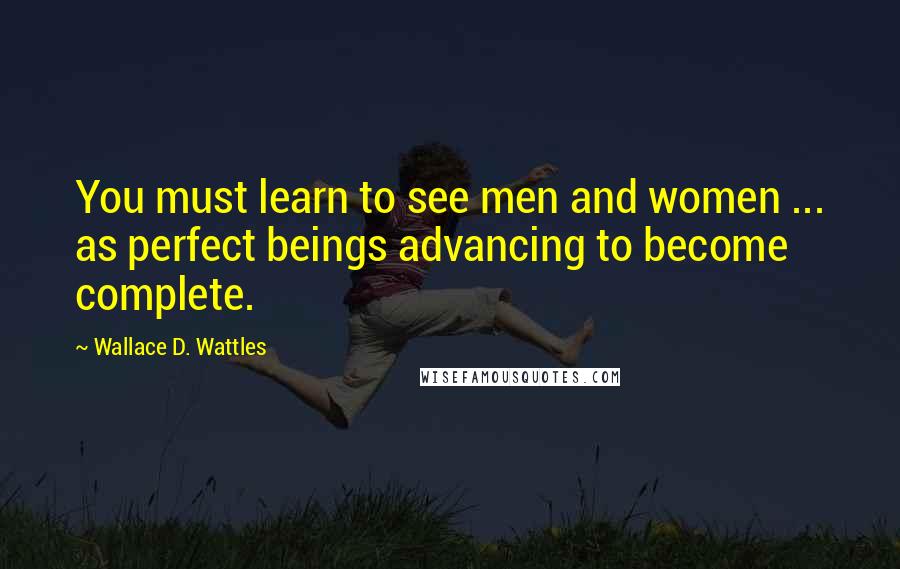 Wallace D. Wattles Quotes: You must learn to see men and women ... as perfect beings advancing to become complete.