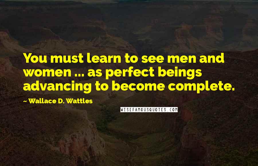 Wallace D. Wattles Quotes: You must learn to see men and women ... as perfect beings advancing to become complete.