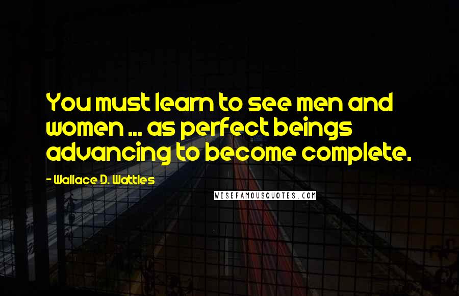 Wallace D. Wattles Quotes: You must learn to see men and women ... as perfect beings advancing to become complete.