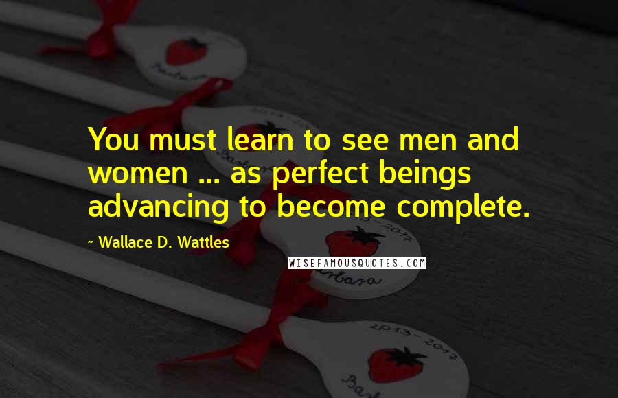 Wallace D. Wattles Quotes: You must learn to see men and women ... as perfect beings advancing to become complete.