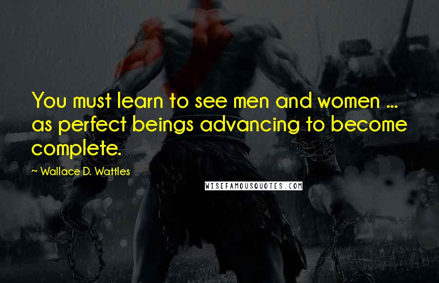 Wallace D. Wattles Quotes: You must learn to see men and women ... as perfect beings advancing to become complete.