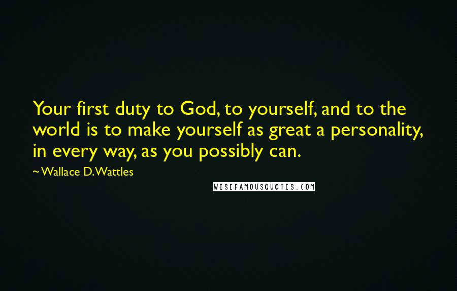 Wallace D. Wattles Quotes: Your first duty to God, to yourself, and to the world is to make yourself as great a personality, in every way, as you possibly can.