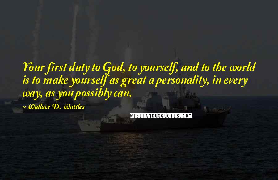 Wallace D. Wattles Quotes: Your first duty to God, to yourself, and to the world is to make yourself as great a personality, in every way, as you possibly can.