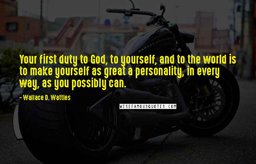 Wallace D. Wattles Quotes: Your first duty to God, to yourself, and to the world is to make yourself as great a personality, in every way, as you possibly can.