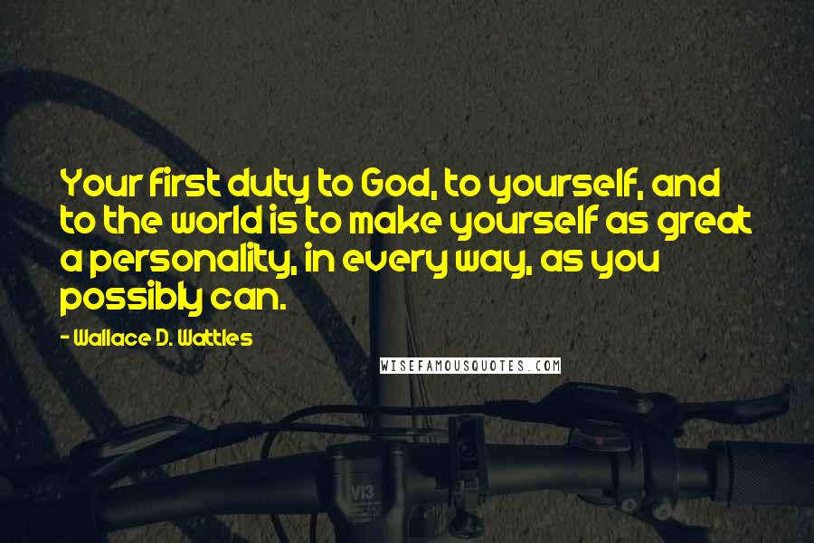 Wallace D. Wattles Quotes: Your first duty to God, to yourself, and to the world is to make yourself as great a personality, in every way, as you possibly can.