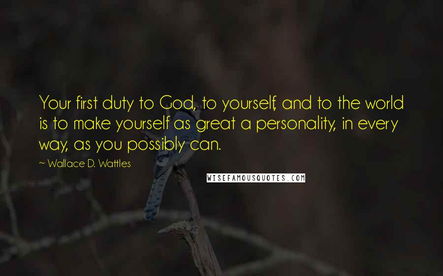 Wallace D. Wattles Quotes: Your first duty to God, to yourself, and to the world is to make yourself as great a personality, in every way, as you possibly can.