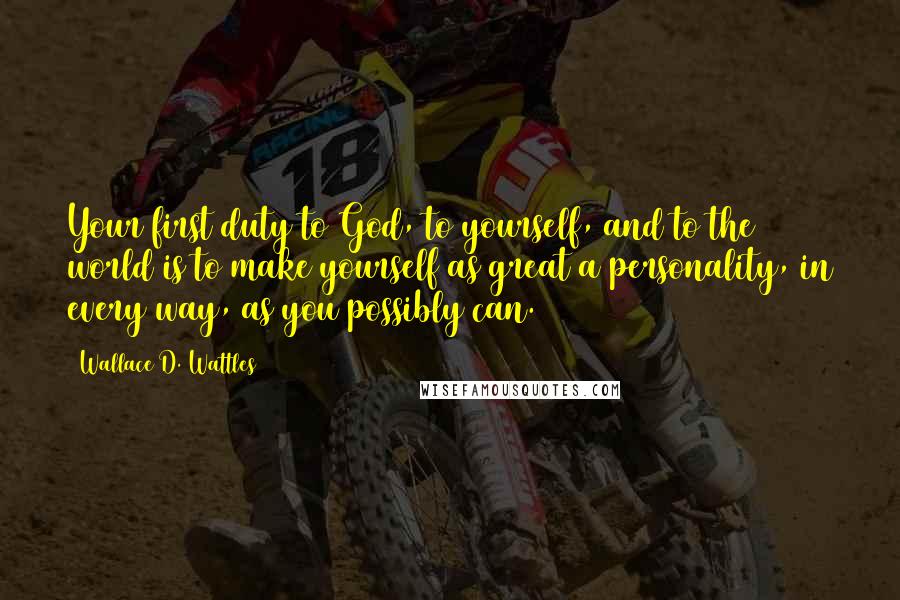 Wallace D. Wattles Quotes: Your first duty to God, to yourself, and to the world is to make yourself as great a personality, in every way, as you possibly can.