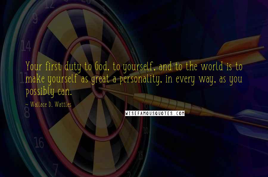 Wallace D. Wattles Quotes: Your first duty to God, to yourself, and to the world is to make yourself as great a personality, in every way, as you possibly can.