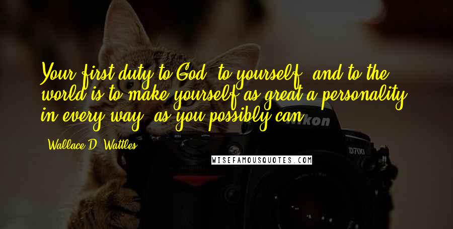 Wallace D. Wattles Quotes: Your first duty to God, to yourself, and to the world is to make yourself as great a personality, in every way, as you possibly can.